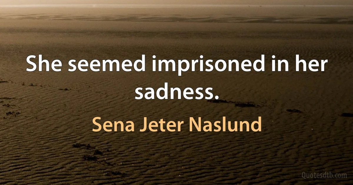 She seemed imprisoned in her sadness. (Sena Jeter Naslund)