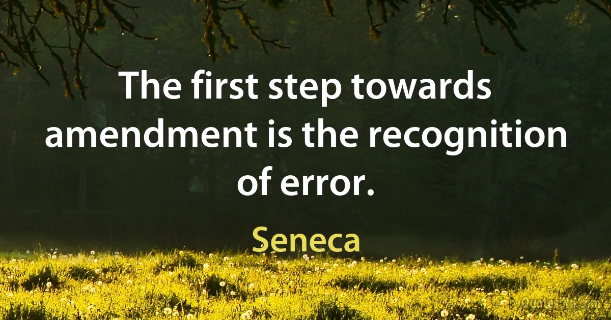 The first step towards amendment is the recognition of error. (Seneca)