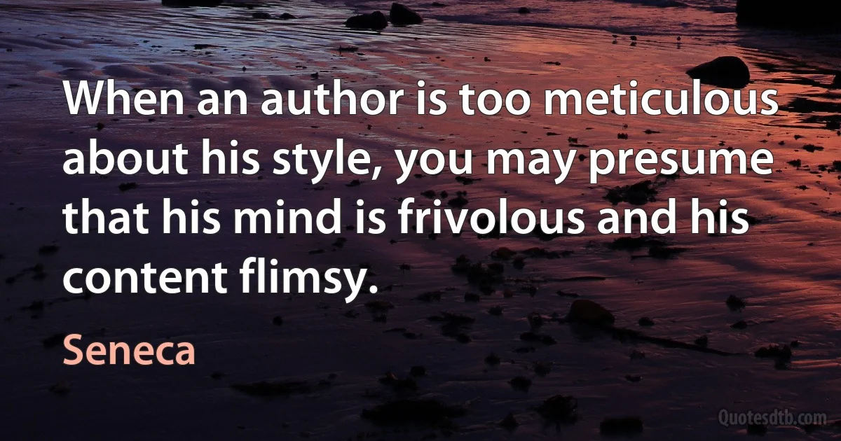 When an author is too meticulous about his style, you may presume that his mind is frivolous and his content flimsy. (Seneca)