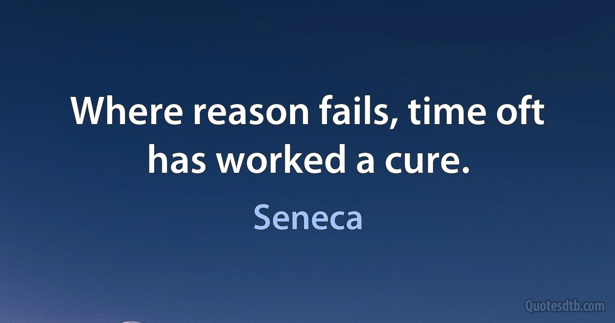 Where reason fails, time oft has worked a cure. (Seneca)