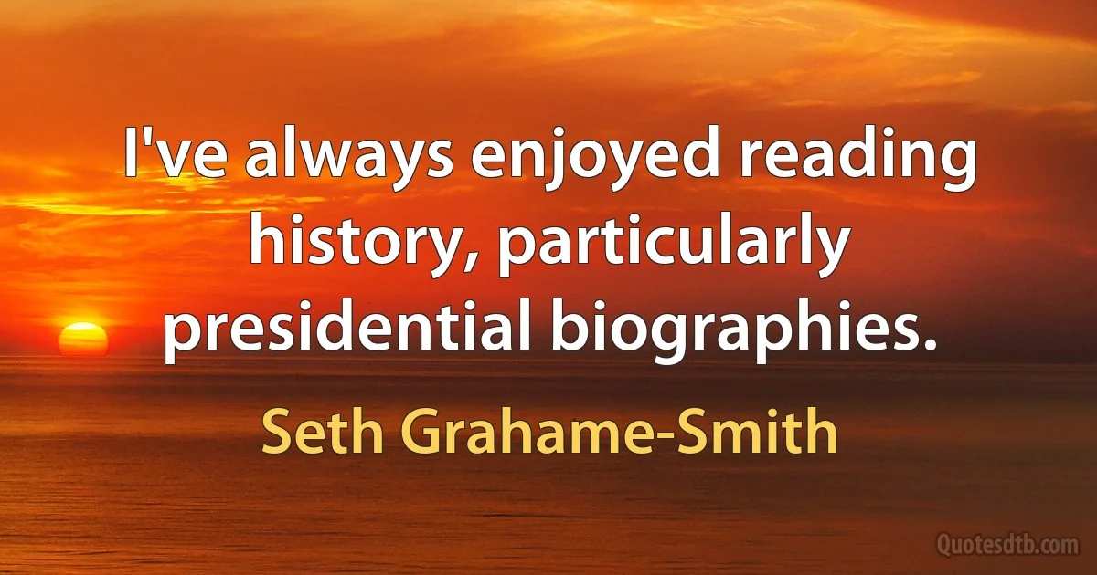 I've always enjoyed reading history, particularly presidential biographies. (Seth Grahame-Smith)