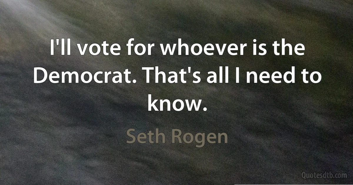 I'll vote for whoever is the Democrat. That's all I need to know. (Seth Rogen)