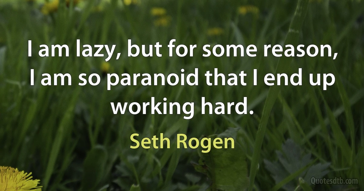 I am lazy, but for some reason, I am so paranoid that I end up working hard. (Seth Rogen)