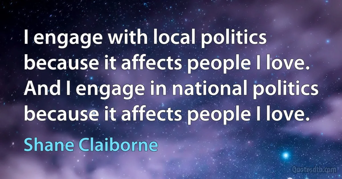 I engage with local politics because it affects people I love. And I engage in national politics because it affects people I love. (Shane Claiborne)