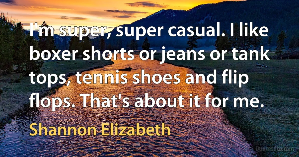 I'm super, super casual. I like boxer shorts or jeans or tank tops, tennis shoes and flip flops. That's about it for me. (Shannon Elizabeth)