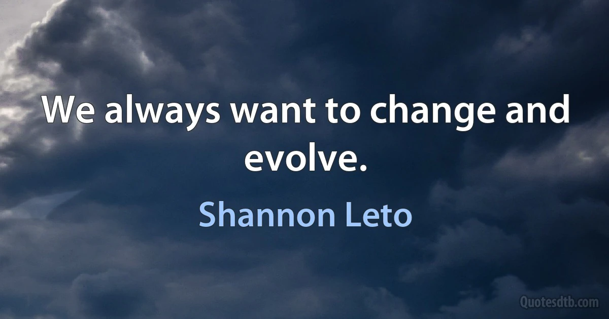 We always want to change and evolve. (Shannon Leto)