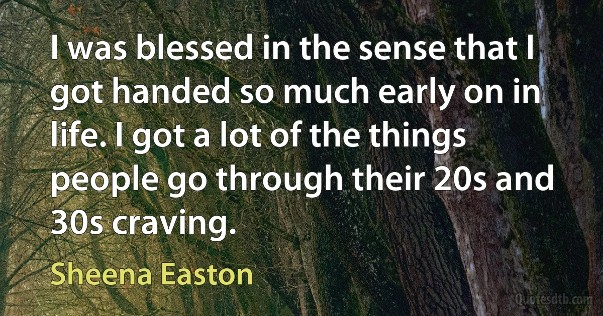 I was blessed in the sense that I got handed so much early on in life. I got a lot of the things people go through their 20s and 30s craving. (Sheena Easton)