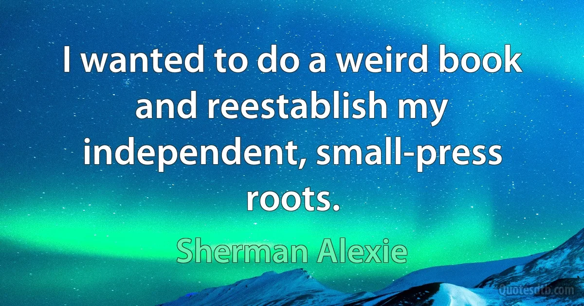 I wanted to do a weird book and reestablish my independent, small-press roots. (Sherman Alexie)