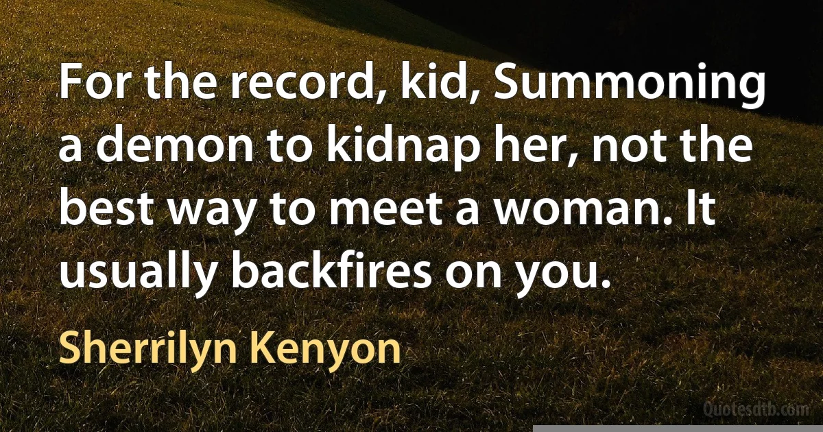 For the record, kid, Summoning a demon to kidnap her, not the best way to meet a woman. It usually backfires on you. (Sherrilyn Kenyon)