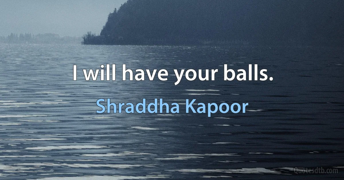 I will have your balls. (Shraddha Kapoor)