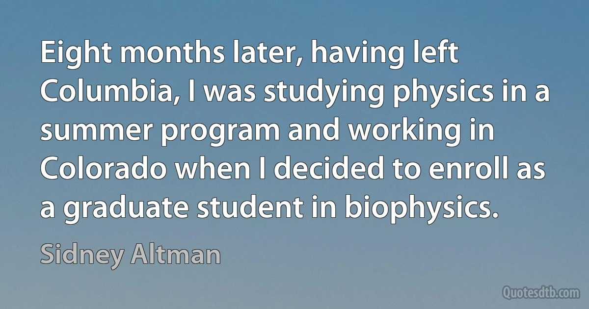 Eight months later, having left Columbia, I was studying physics in a summer program and working in Colorado when I decided to enroll as a graduate student in biophysics. (Sidney Altman)