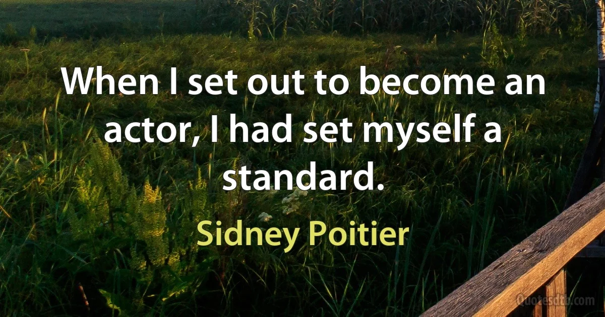 When I set out to become an actor, I had set myself a standard. (Sidney Poitier)