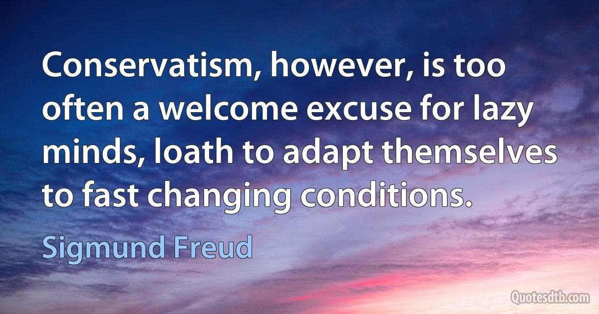 Conservatism, however, is too often a welcome excuse for lazy minds, loath to adapt themselves to fast changing conditions. (Sigmund Freud)