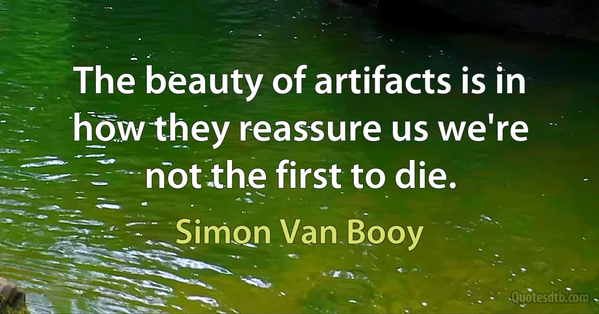 The beauty of artifacts is in how they reassure us we're
not the first to die. (Simon Van Booy)