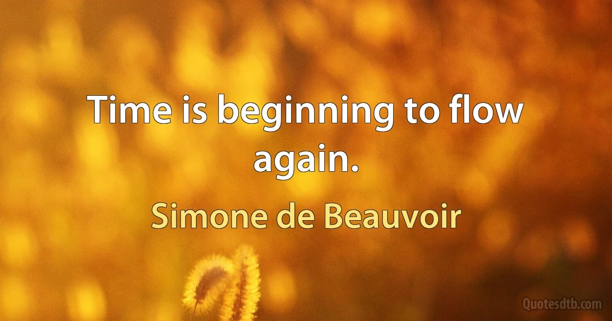 Time is beginning to flow again. (Simone de Beauvoir)