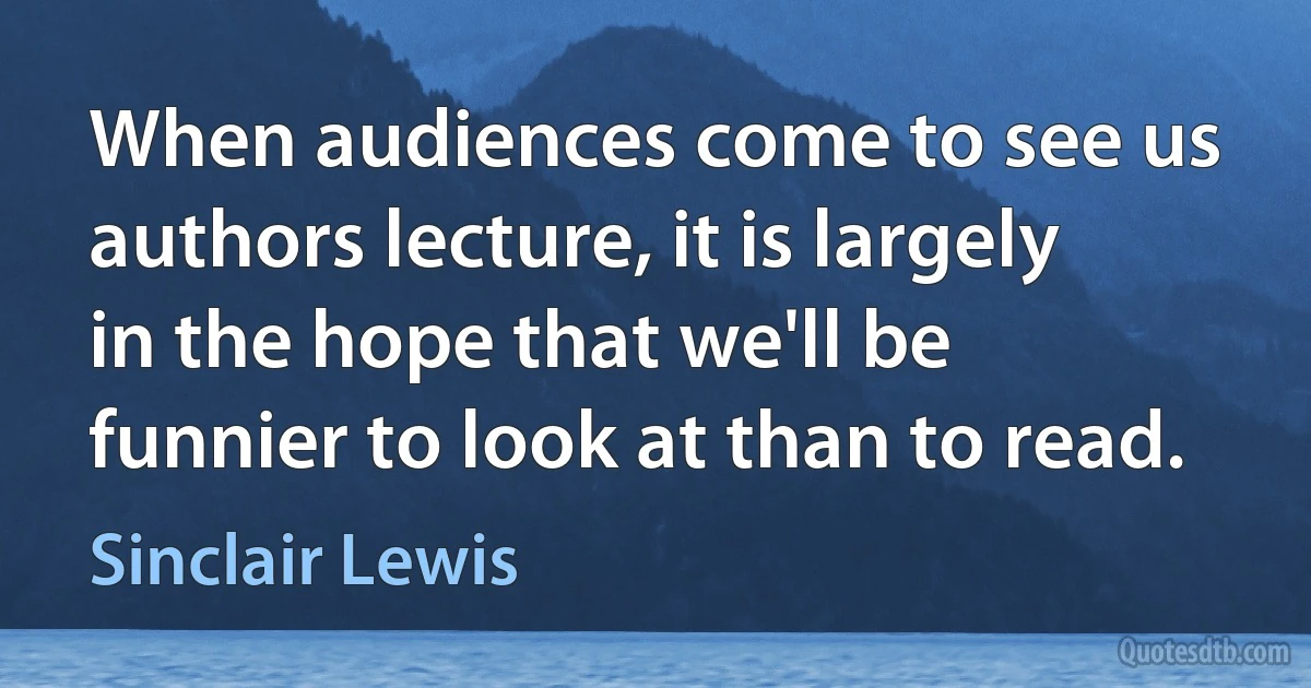 When audiences come to see us authors lecture, it is largely in the hope that we'll be funnier to look at than to read. (Sinclair Lewis)