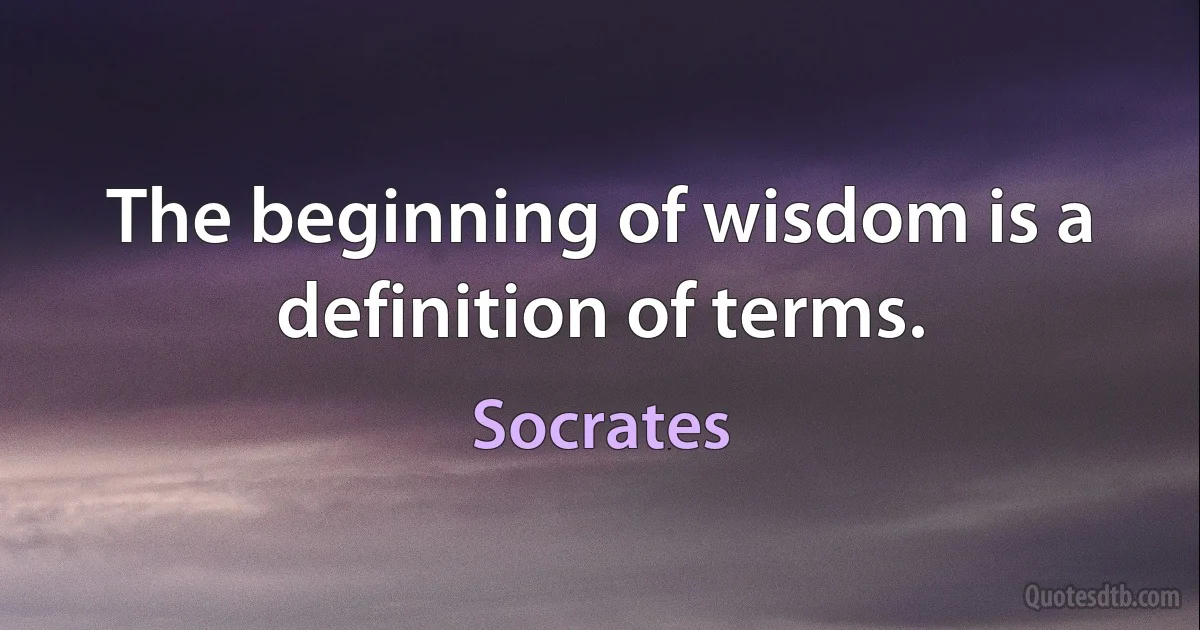 The beginning of wisdom is a definition of terms. (Socrates)