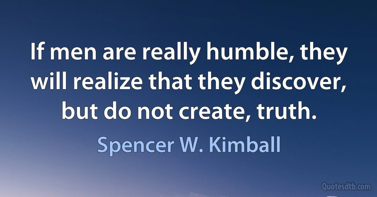 If men are really humble, they will realize that they discover, but do not create, truth. (Spencer W. Kimball)