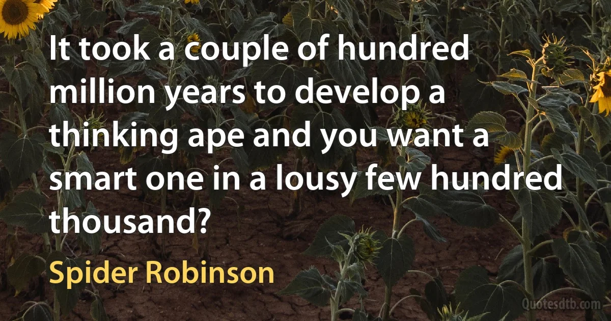 It took a couple of hundred million years to develop a thinking ape and you want a smart one in a lousy few hundred thousand? (Spider Robinson)