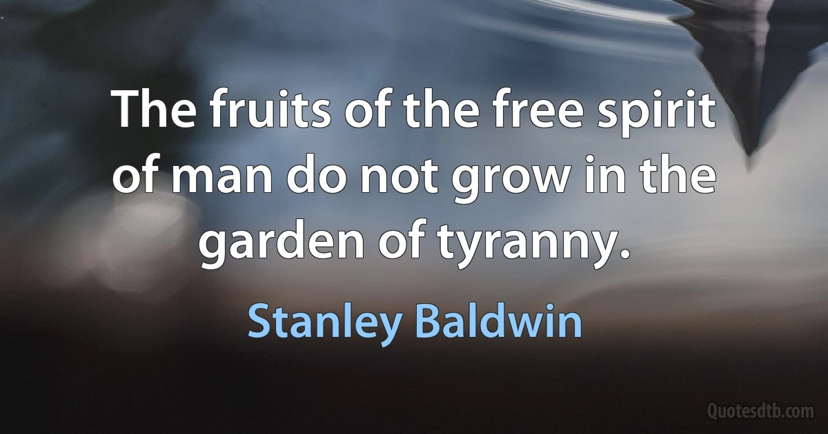 The fruits of the free spirit of man do not grow in the garden of tyranny. (Stanley Baldwin)