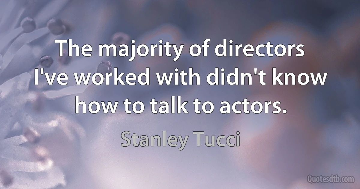 The majority of directors I've worked with didn't know how to talk to actors. (Stanley Tucci)