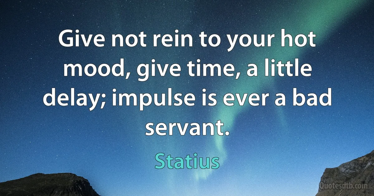 Give not rein to your hot mood, give time, a little delay; impulse is ever a bad servant. (Statius)