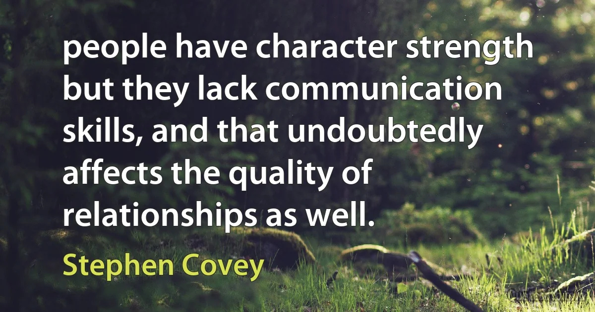 people have character strength but they lack communication skills, and that undoubtedly affects the quality of relationships as well. (Stephen Covey)