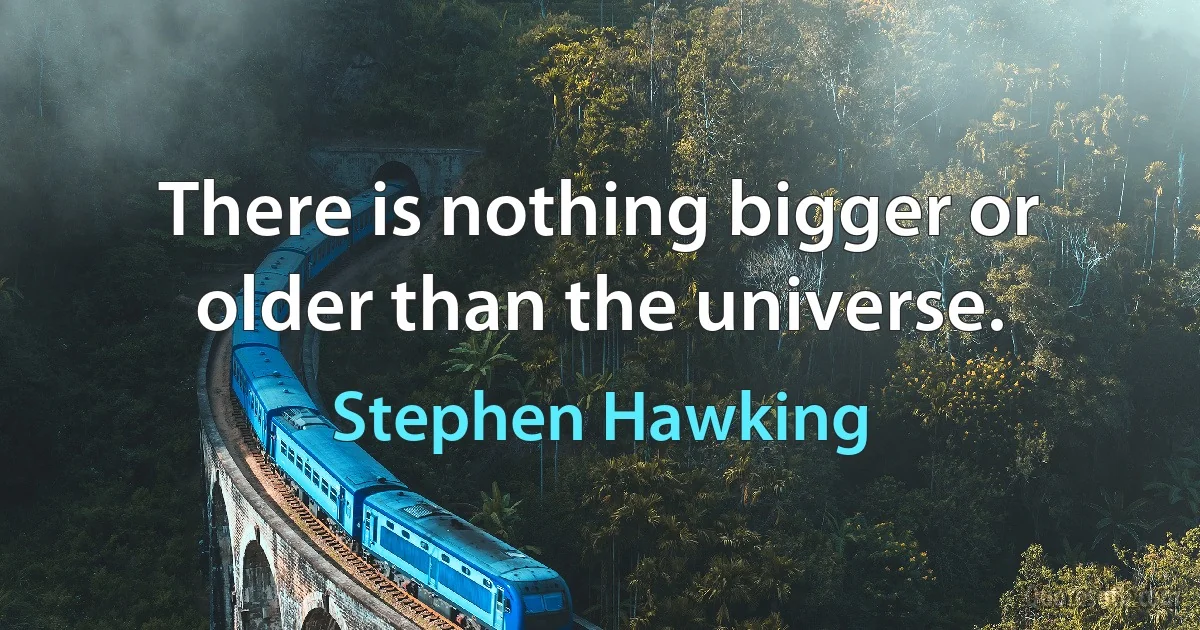 There is nothing bigger or older than the universe. (Stephen Hawking)