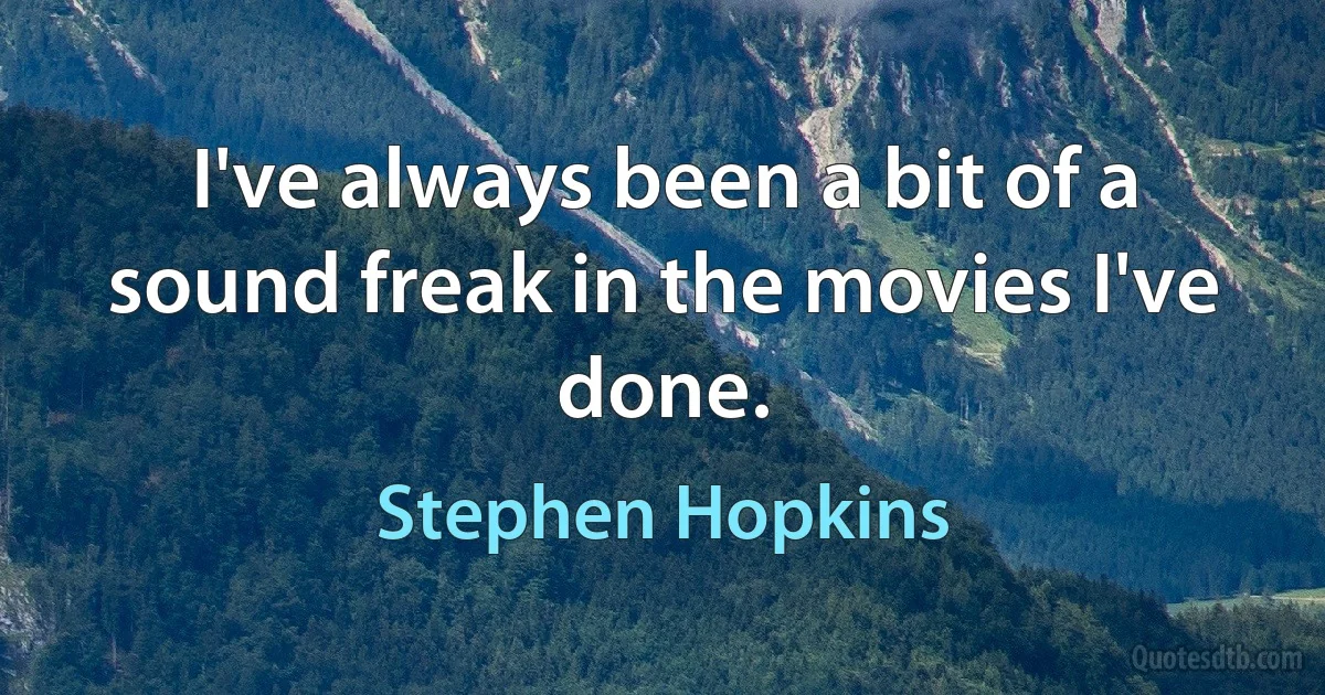 I've always been a bit of a sound freak in the movies I've done. (Stephen Hopkins)