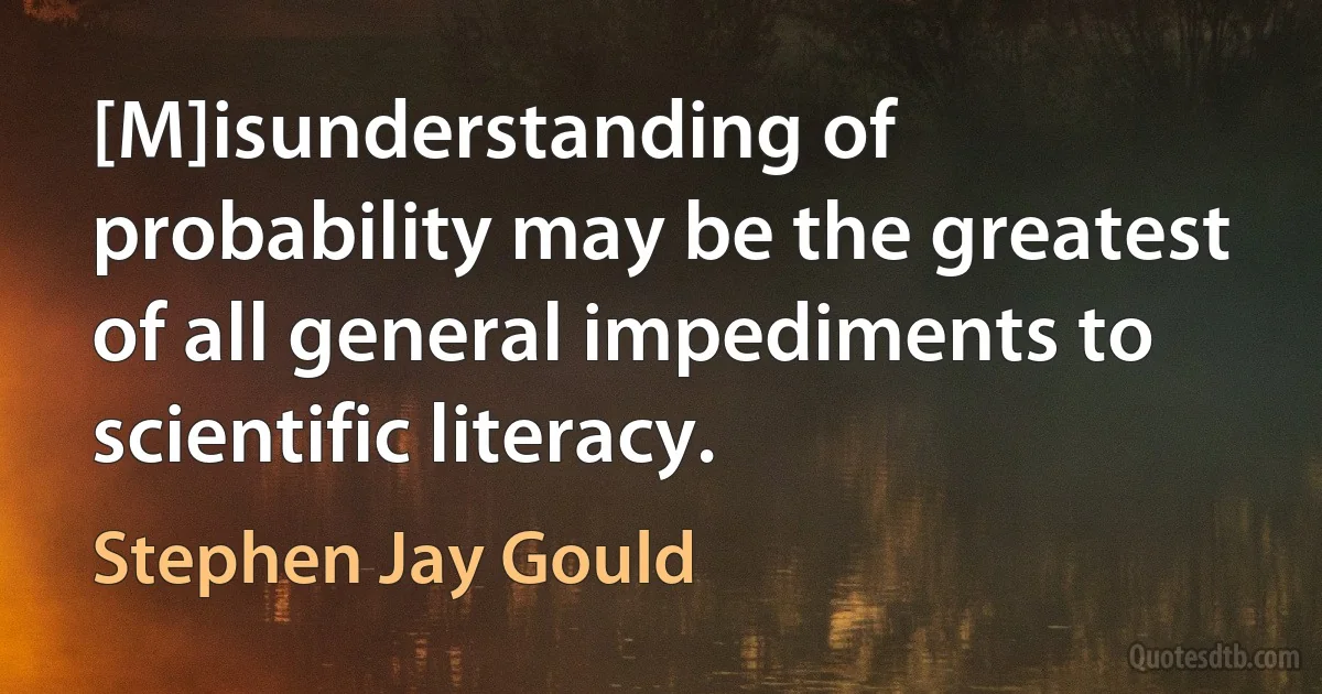 [M]isunderstanding of probability may be the greatest of all general impediments to scientific literacy. (Stephen Jay Gould)