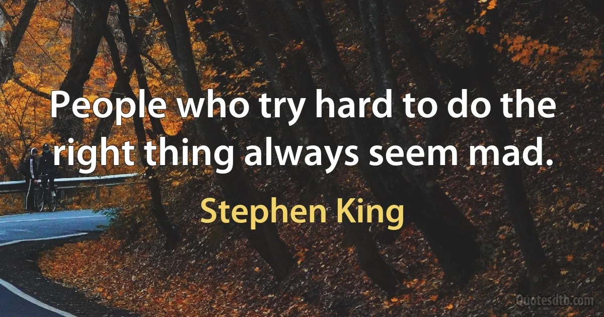 People who try hard to do the right thing always seem mad. (Stephen King)