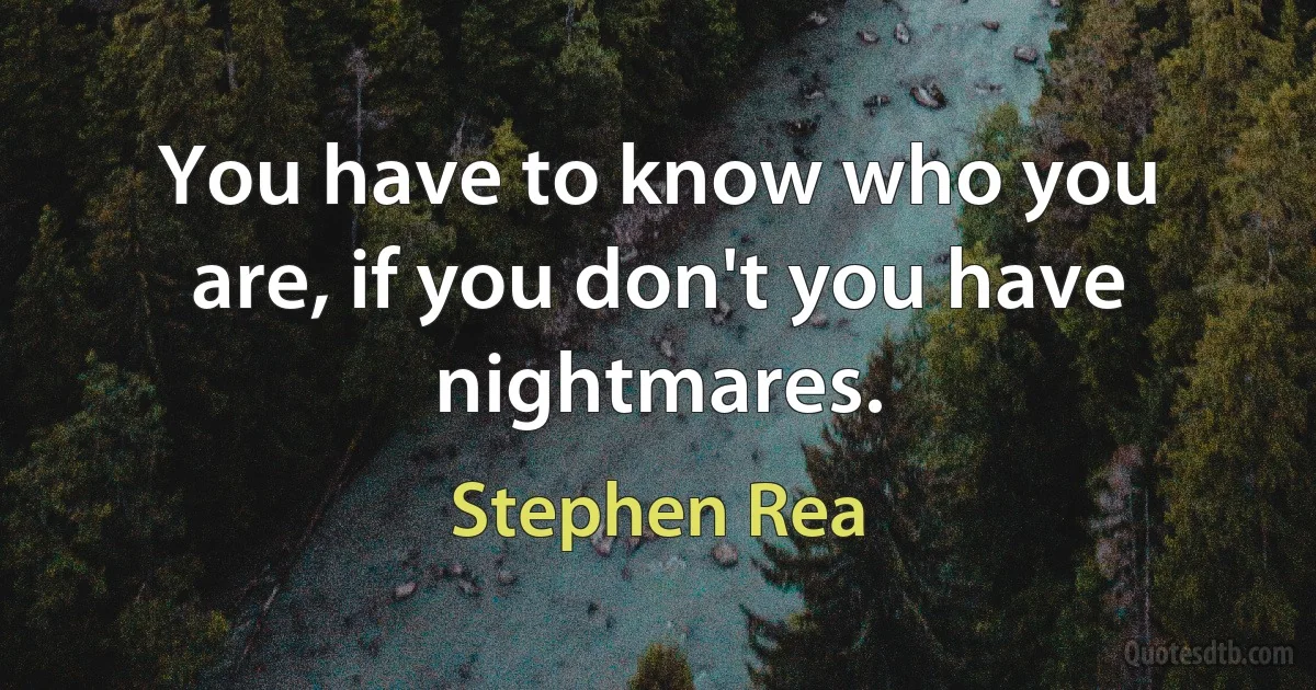 You have to know who you are, if you don't you have nightmares. (Stephen Rea)