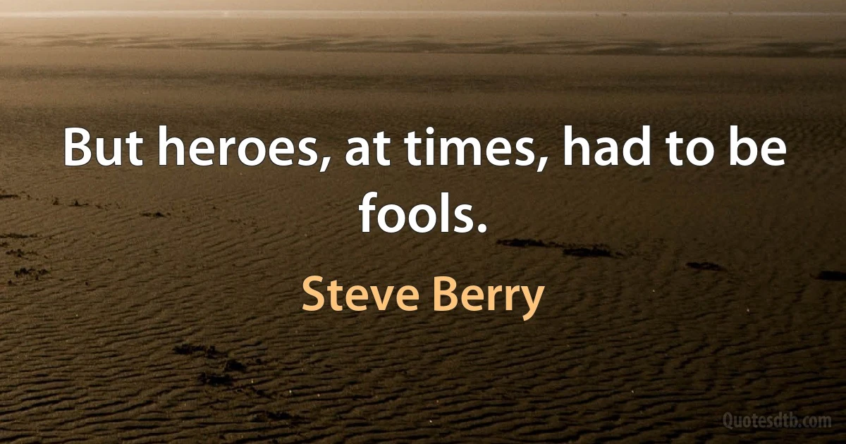 But heroes, at times, had to be fools. (Steve Berry)