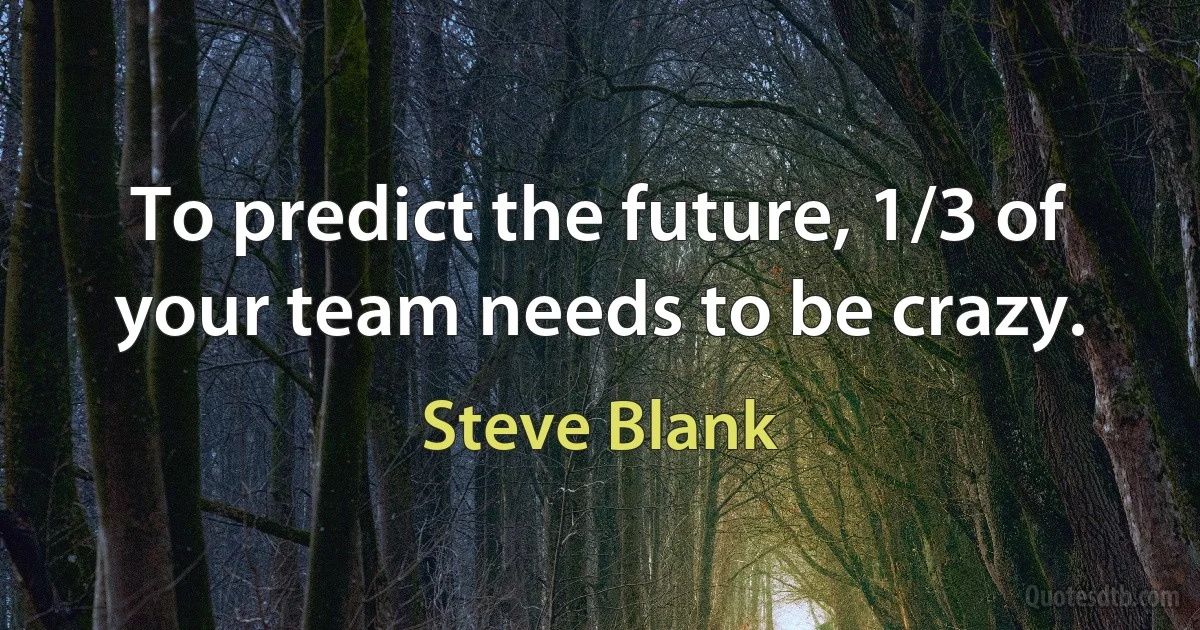 To predict the future, 1/3 of your team needs to be crazy. (Steve Blank)