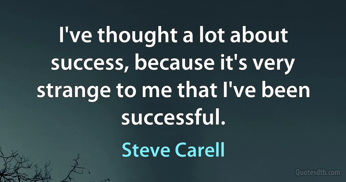 I've thought a lot about success, because it's very strange to me that I've been successful. (Steve Carell)