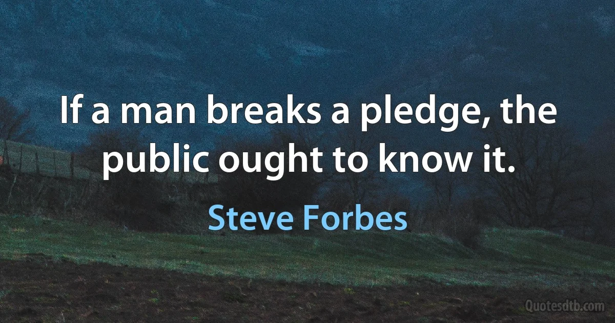 If a man breaks a pledge, the public ought to know it. (Steve Forbes)