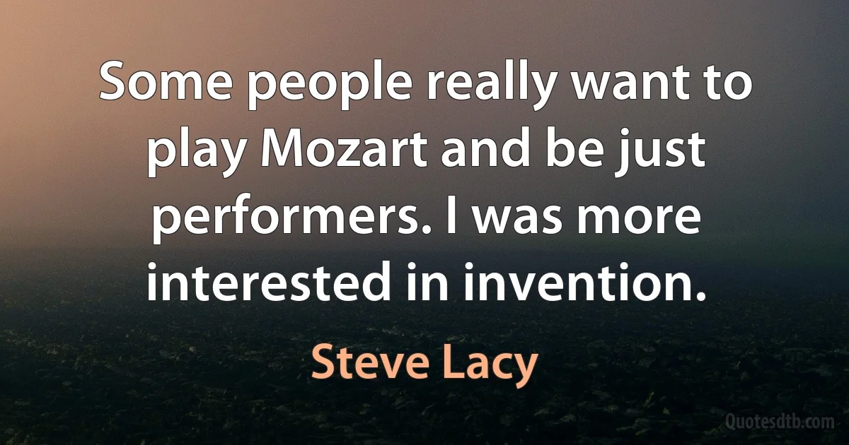 Some people really want to play Mozart and be just performers. I was more interested in invention. (Steve Lacy)