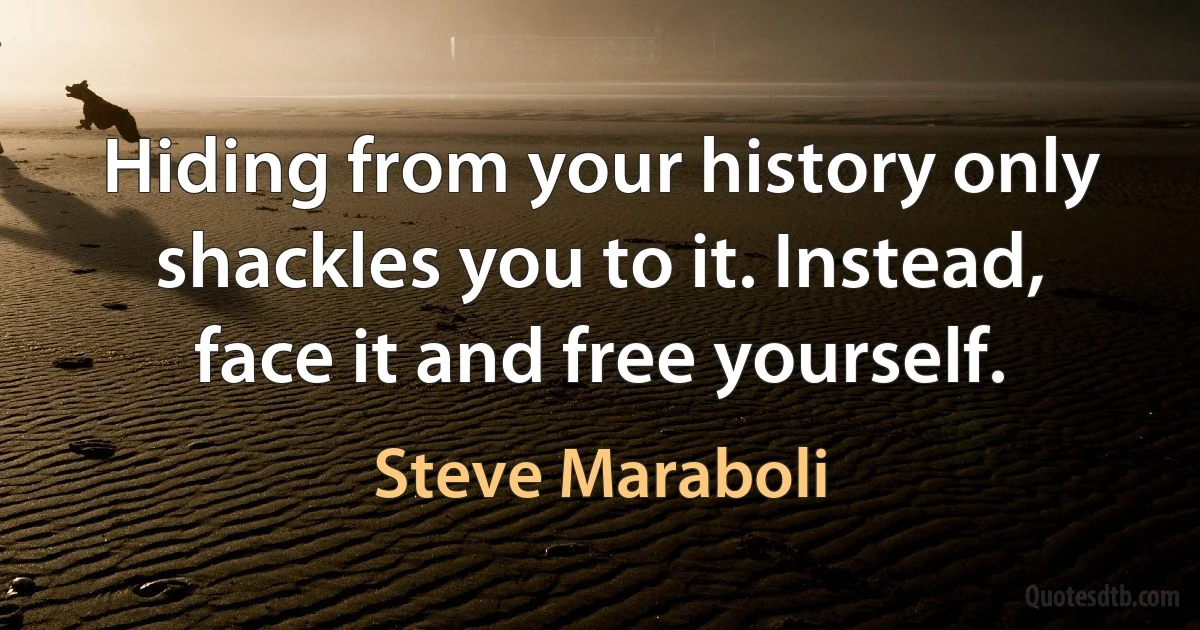 Hiding from your history only shackles you to it. Instead, face it and free yourself. (Steve Maraboli)