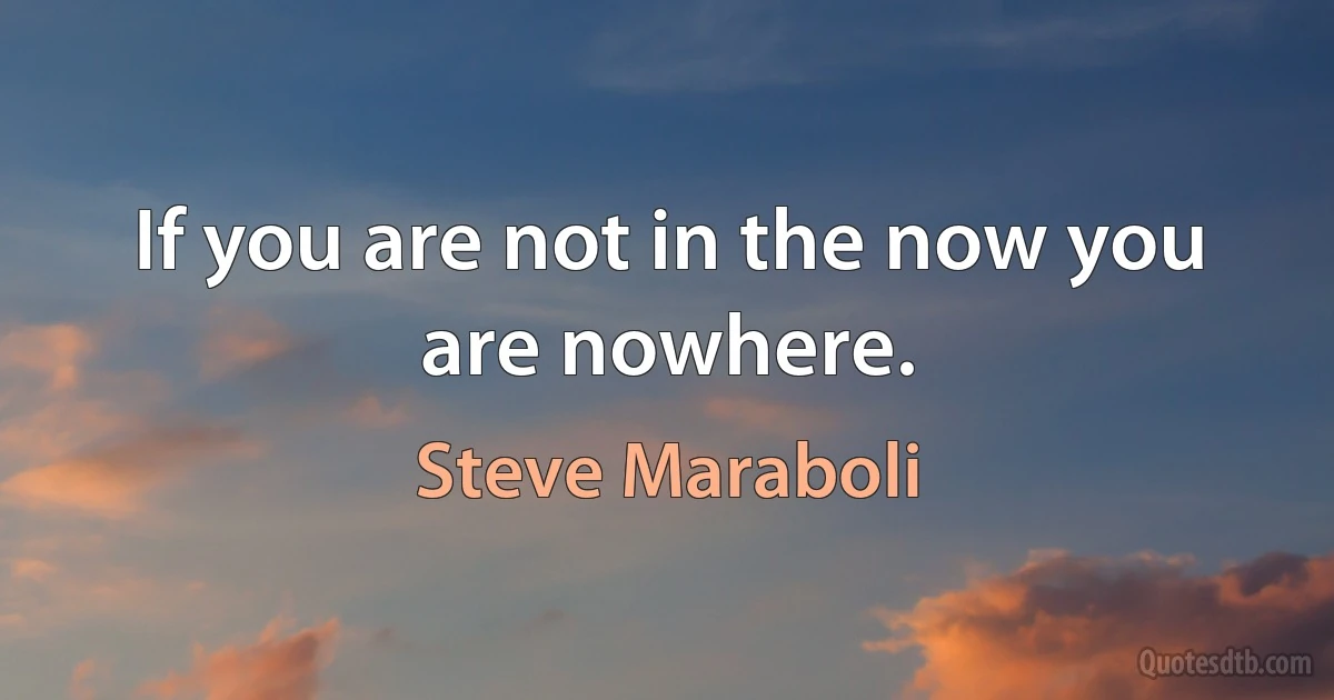 If you are not in the now you are nowhere. (Steve Maraboli)