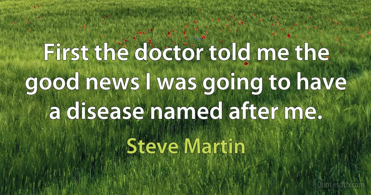 First the doctor told me the good news I was going to have a disease named after me. (Steve Martin)