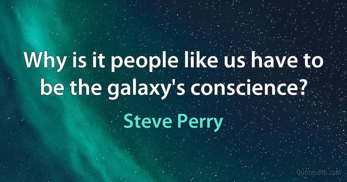 Why is it people like us have to be the galaxy's conscience? (Steve Perry)