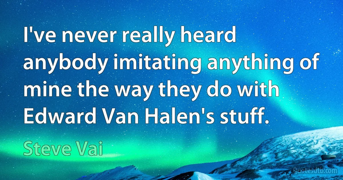 I've never really heard anybody imitating anything of mine the way they do with Edward Van Halen's stuff. (Steve Vai)