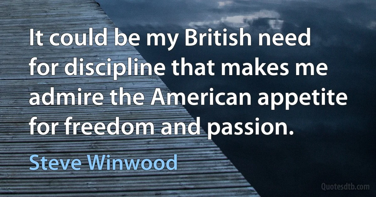 It could be my British need for discipline that makes me admire the American appetite for freedom and passion. (Steve Winwood)