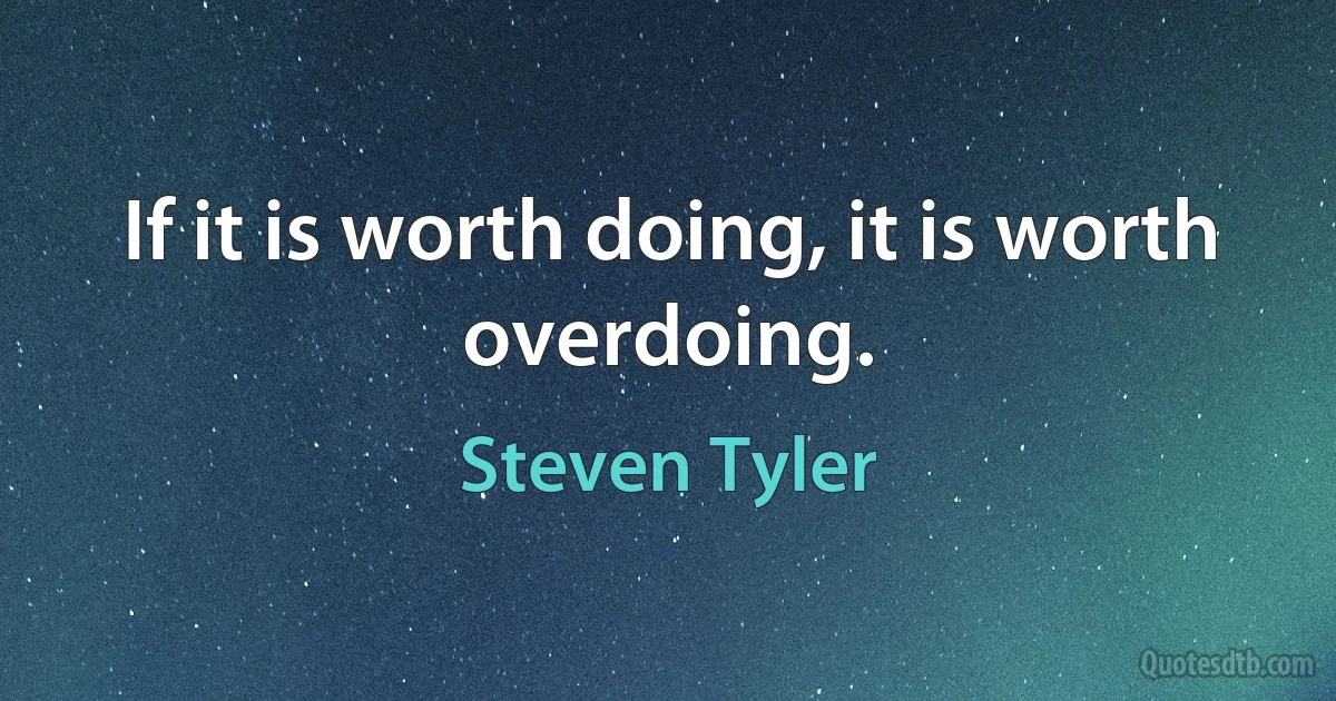 If it is worth doing, it is worth overdoing. (Steven Tyler)