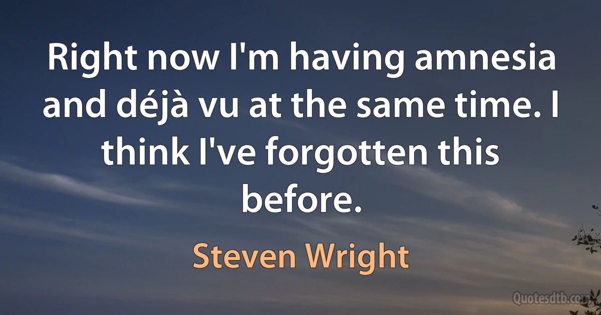 Right now I'm having amnesia and déjà vu at the same time. I think I've forgotten this before. (Steven Wright)