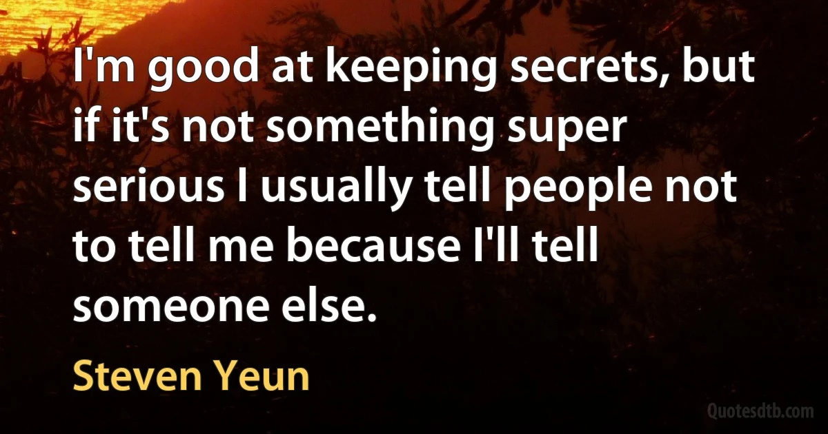 I'm good at keeping secrets, but if it's not something super serious I usually tell people not to tell me because I'll tell someone else. (Steven Yeun)