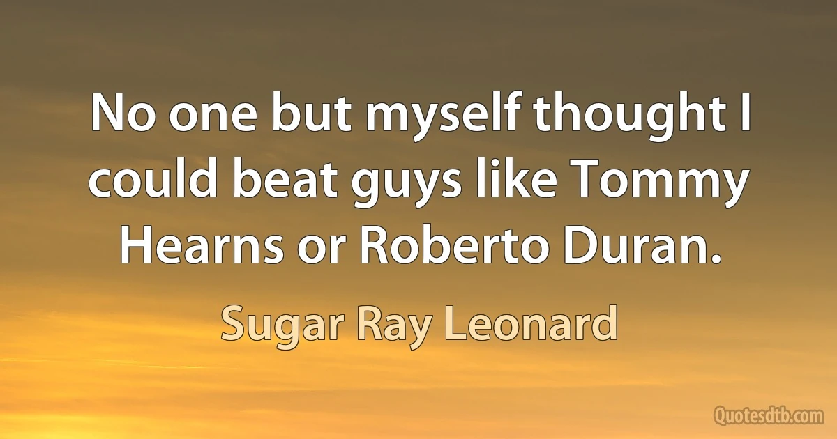 No one but myself thought I could beat guys like Tommy Hearns or Roberto Duran. (Sugar Ray Leonard)