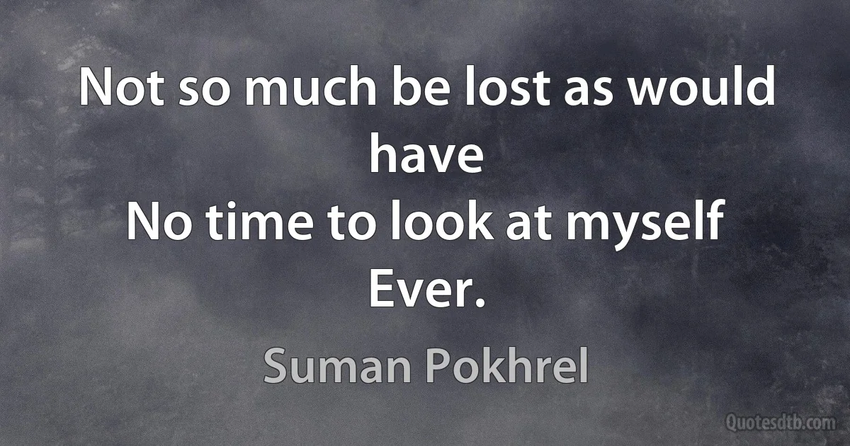 Not so much be lost as would have
No time to look at myself
Ever. (Suman Pokhrel)