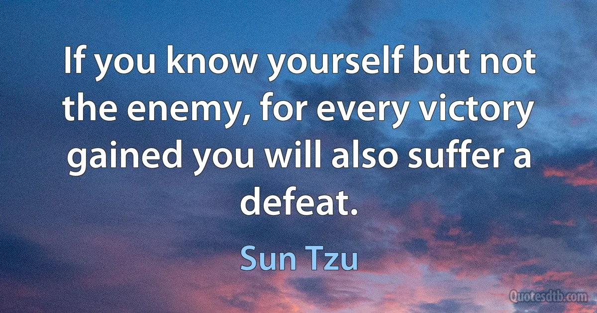 If you know yourself but not the enemy, for every victory gained you will also suffer a defeat. (Sun Tzu)