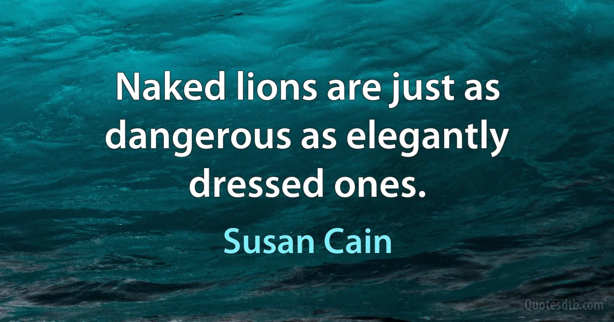 Naked lions are just as dangerous as elegantly dressed ones. (Susan Cain)